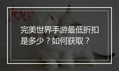 完美世界手游最低折扣是多少?如何获取?