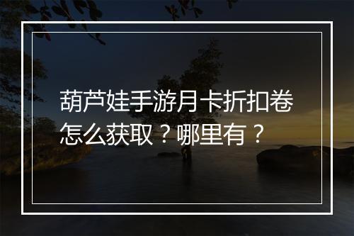 葫芦娃手游月卡折扣卷怎么获取?哪里有?