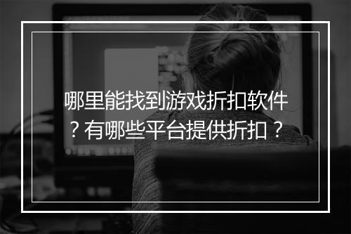 哪里能找到游戏折扣软件?有哪些平台提供折扣?