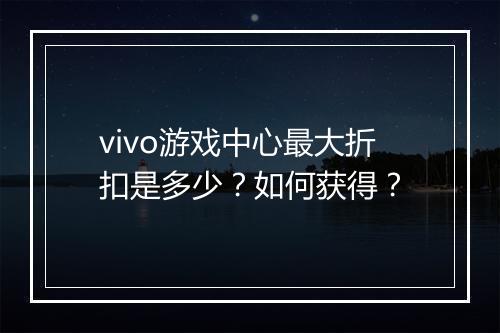vivo游戏中心最大折扣是多少?如何获得?