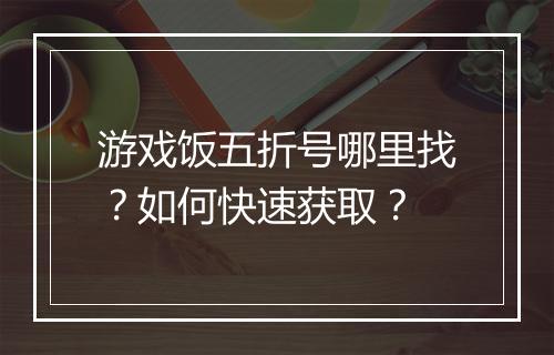 游戏饭五折号哪里找?如何快速获取?