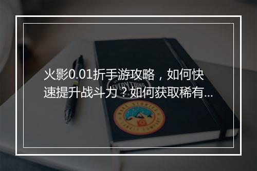 火影0.01折手游攻略,如何快速提升战斗力?如何获取稀有资源?