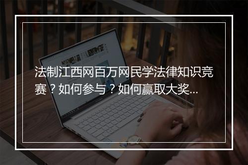 法制江西网百万网民学法律知识竞赛?如何参与?如何赢取大奖?