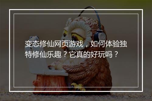 变态修仙网页游戏,如何体验独特修仙乐趣?它真的好玩吗?