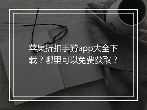 苹果折扣手游app大全下载?哪里可以免费获取?