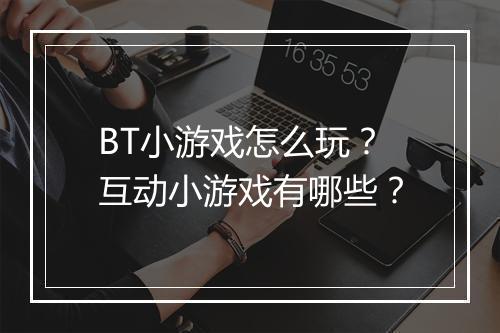 BT小游戏怎么玩?互动小游戏有哪些?