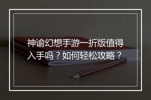 神谕幻想手游一折版值得入手吗？如何轻松攻略？