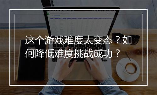 这个游戏难度太变态?如何降低难度挑战成功?