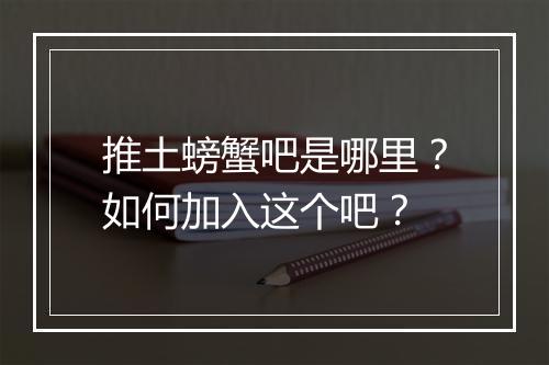 推土螃蟹吧是哪里?如何加入这个吧?