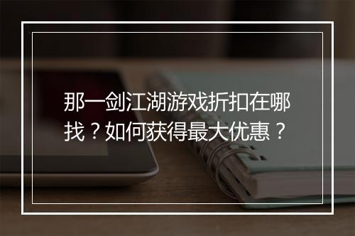 那一剑江湖游戏折扣在哪找?如何获得最大优惠?