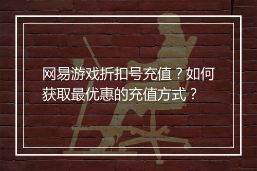 网易游戏折扣号充值?如何获取最优惠的充值方式?