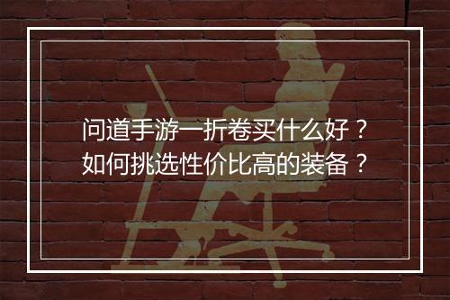 问道手游一折卷买什么好?如何挑选性价比高的装备?