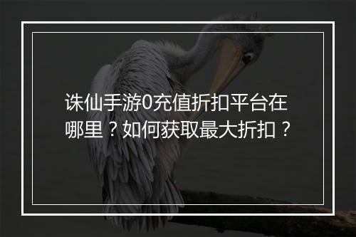 诛仙手游0充值折扣平台在哪里?如何获取最大折扣?