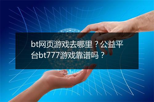 bt网页游戏去哪里?公益平台bt777游戏靠谱吗?