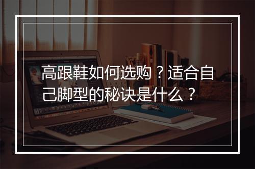 高跟鞋如何选购?适合自己脚型的秘诀是什么?