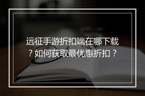 远征手游折扣端在哪下载?如何获取最优惠折扣?