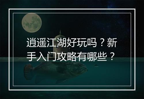 逍遥江湖好玩吗?新手入门攻略有哪些?