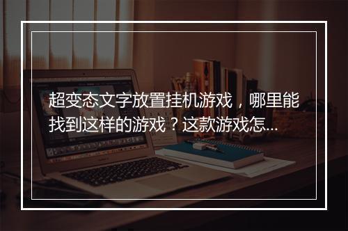 超变态文字放置挂机游戏,哪里能找到这样的游戏?这款游戏怎么玩?