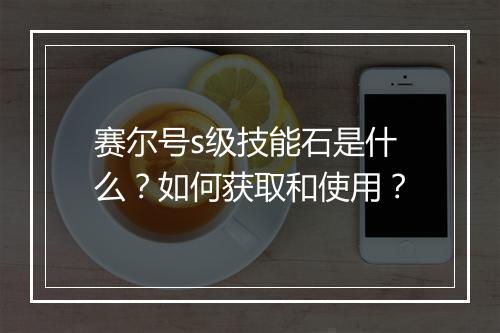 赛尔号s级技能石是什么?如何获取和使用?