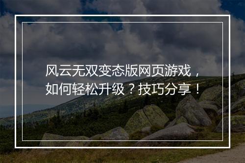 风云无双变态版网页游戏,如何轻松升级?技巧分享!