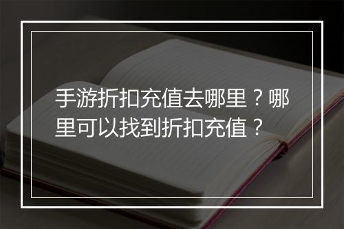 手游折扣充值去哪里?哪里可以找到折扣充值?