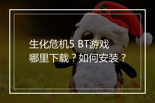 生化危机5 BT游戏哪里下载?如何安装?