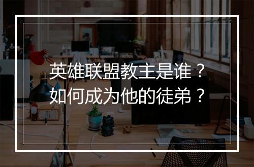 英雄联盟教主是谁？如何成为他的徒弟？