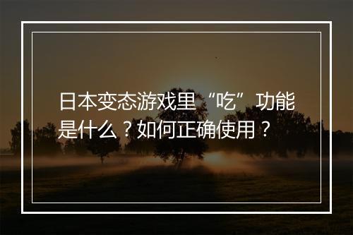 日本变态游戏里“吃”功能是什么?如何正确使用?