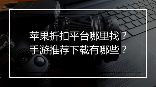 苹果折扣平台哪里找?手游推荐下载有哪些?