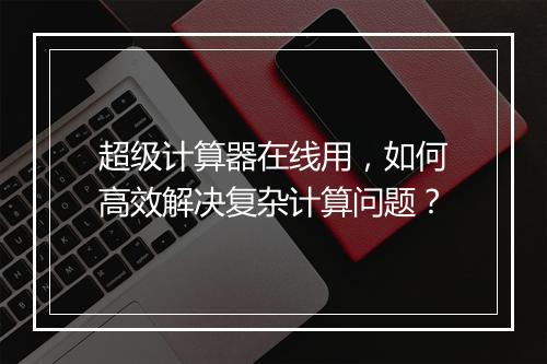 超级计算器在线用，如何高效解决复杂计算问题？