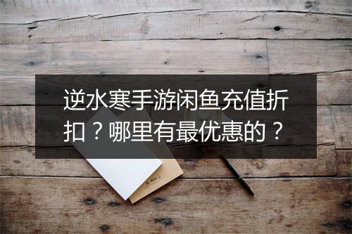 逆水寒手游闲鱼充值折扣?哪里有最优惠的?