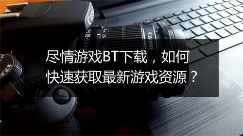 尽情游戏BT下载,如何快速获取最新游戏资源?