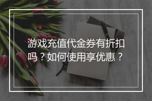 游戏充值代金券有折扣吗?如何使用享优惠?