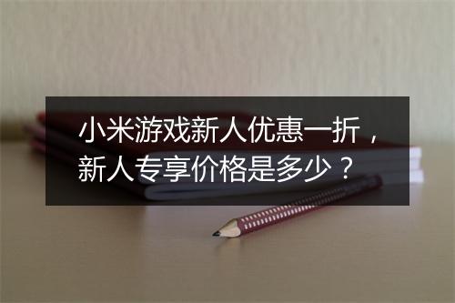 小米游戏新人优惠一折,新人专享价格是多少?
