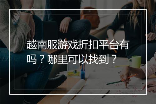 越南服游戏折扣平台有吗?哪里可以找到?