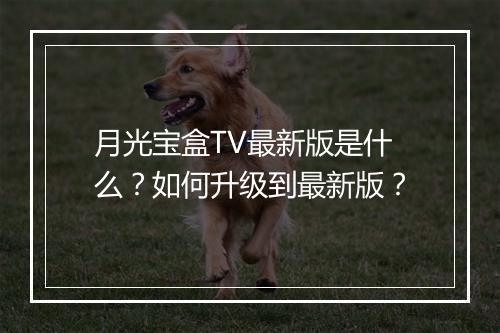 月光宝盒TV最新版是什么?如何升级到最新版?