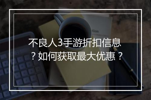 不良人3手游折扣信息?如何获取最大优惠?