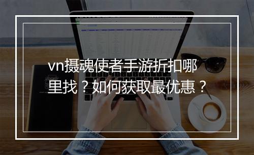 vn摄魂使者手游折扣哪里找?如何获取最优惠?