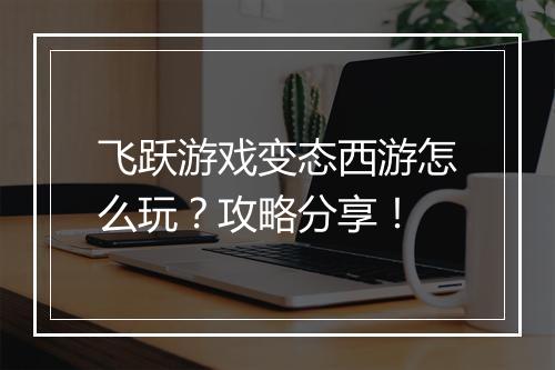 飞跃游戏变态西游怎么玩?攻略分享!