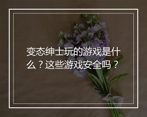 变态绅士玩的游戏是什么?这些游戏安全吗?