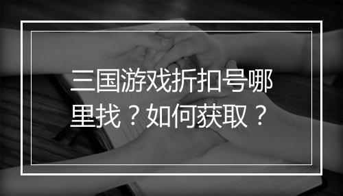 三国游戏折扣号哪里找?如何获取?