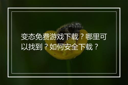 变态免费游戏下载?哪里可以找到?如何安全下载?
