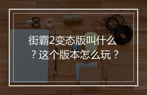 街霸2变态版叫什么?这个版本怎么玩?