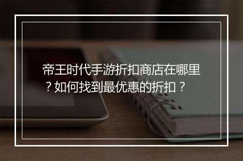 帝王时代手游折扣商店在哪里?如何找到最优惠的折扣?