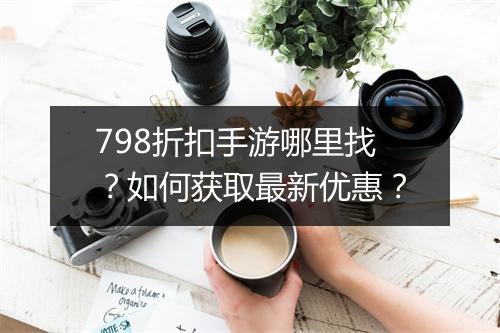 798折扣手游哪里找？如何获取最新优惠？