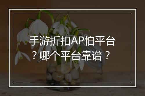 手游折扣AP怕平台?哪个平台靠谱?