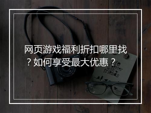 网页游戏福利折扣哪里找?如何享受最大优惠?