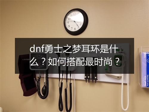 dnf勇士之梦耳环是什么?如何搭配最时尚?