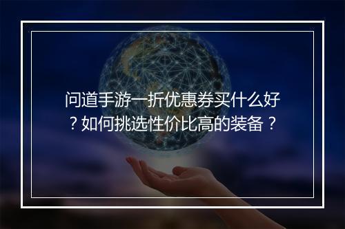 问道手游一折优惠券买什么好?如何挑选性价比高的装备?