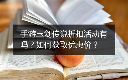 手游玉剑传说折扣活动有吗?如何获取优惠价?